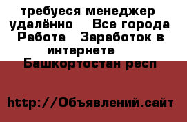 требуеся менеджер (удалённо) - Все города Работа » Заработок в интернете   . Башкортостан респ.